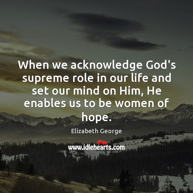 When we acknowledge God’s supreme role in our life and set our Elizabeth George Picture Quote