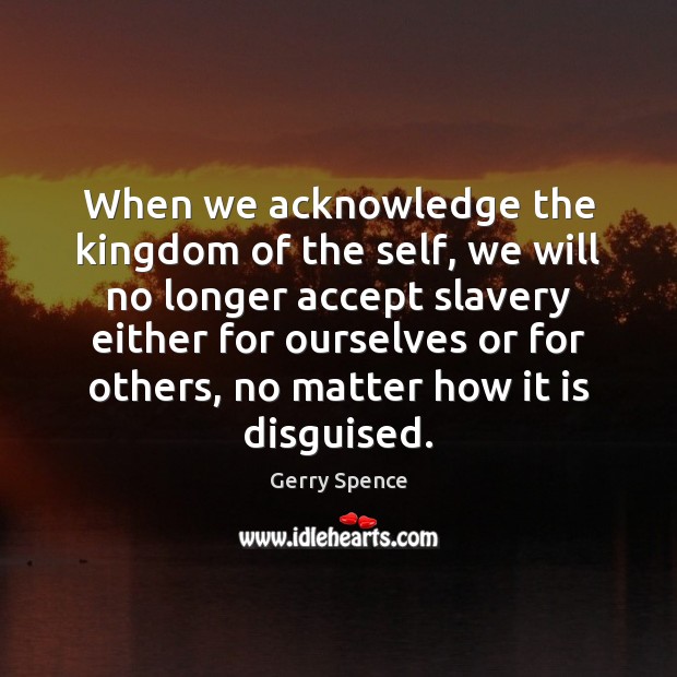 When we acknowledge the kingdom of the self, we will no longer Gerry Spence Picture Quote