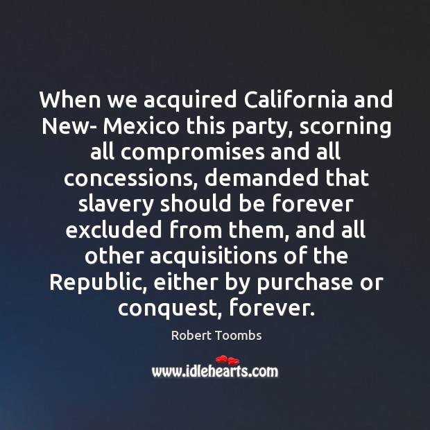 When we acquired california and new- mexico this party, scorning all compromises Robert Toombs Picture Quote