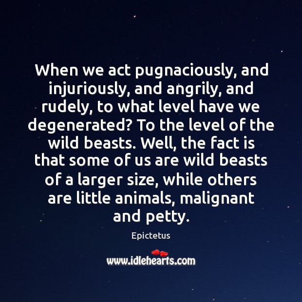 When we act pugnaciously, and injuriously, and angrily, and rudely, to what Epictetus Picture Quote