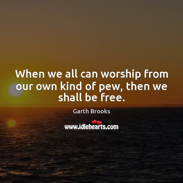When we all can worship from our own kind of pew, then we shall be free. Garth Brooks Picture Quote