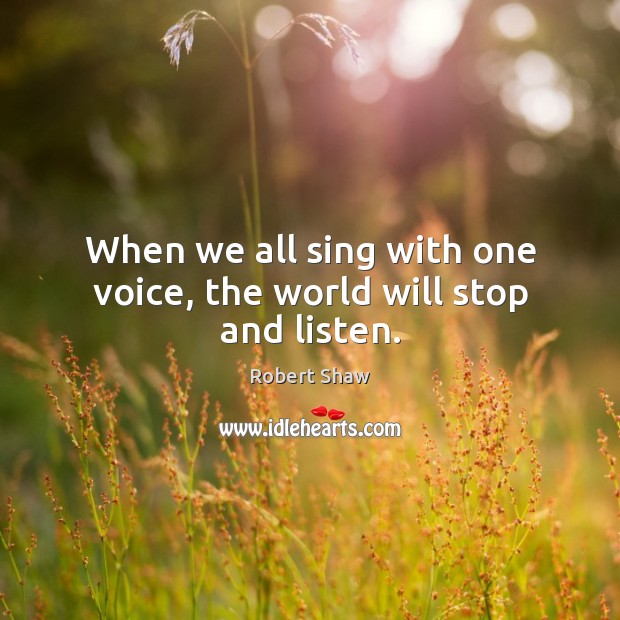 When we all sing with one voice, the world will stop and listen. Robert Shaw Picture Quote