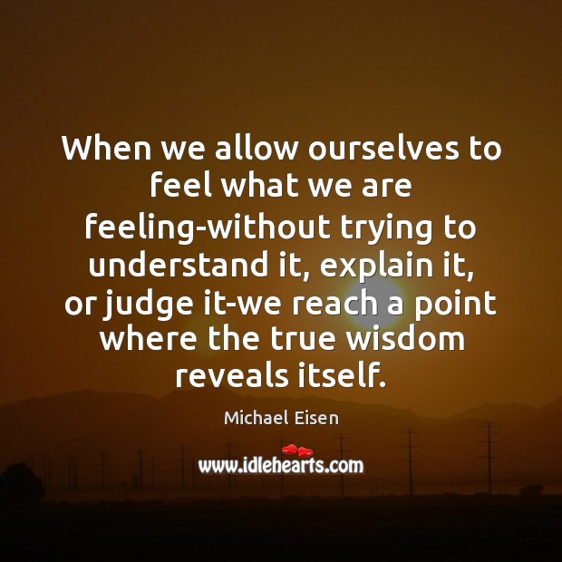 When we allow ourselves to feel what we are feeling-without trying to Michael Eisen Picture Quote
