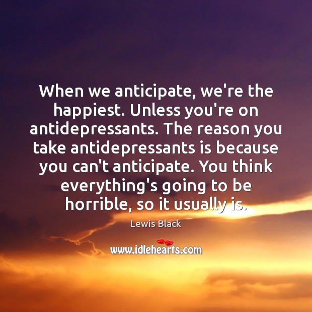 When we anticipate, we’re the happiest. Unless you’re on antidepressants. The reason Lewis Black Picture Quote