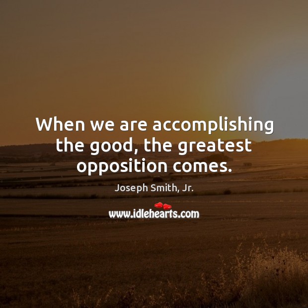 When we are accomplishing the good, the greatest opposition comes. Joseph Smith, Jr. Picture Quote