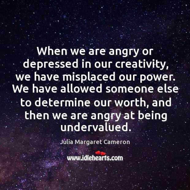 When we are angry or depressed in our creativity, we have misplaced our power. Julia Margaret Cameron Picture Quote