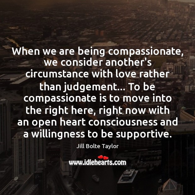 When we are being compassionate, we consider another’s circumstance with love rather Image