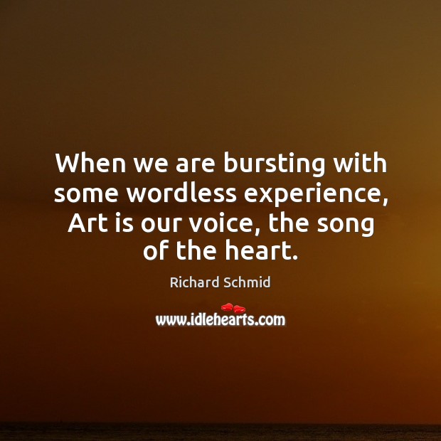 When we are bursting with some wordless experience, Art is our voice, Richard Schmid Picture Quote