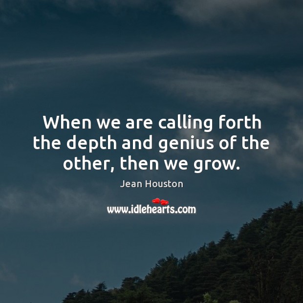 When we are calling forth the depth and genius of the other, then we grow. Jean Houston Picture Quote