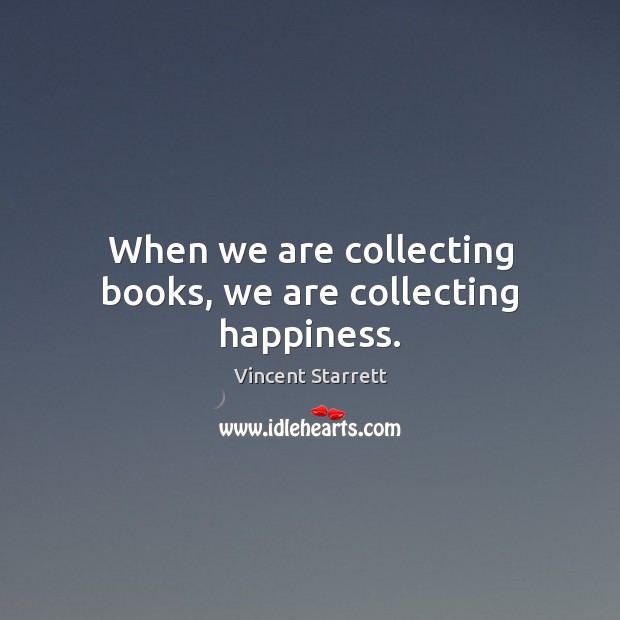 When we are collecting books, we are collecting happiness. Vincent Starrett Picture Quote