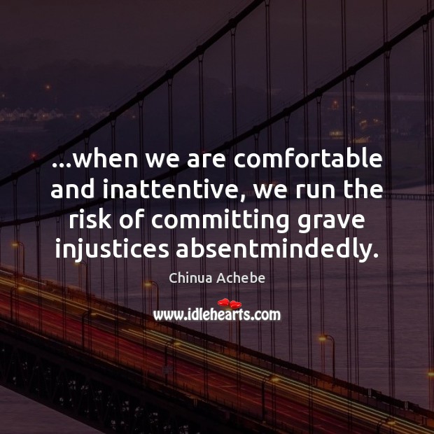 …when we are comfortable and inattentive, we run the risk of committing Chinua Achebe Picture Quote