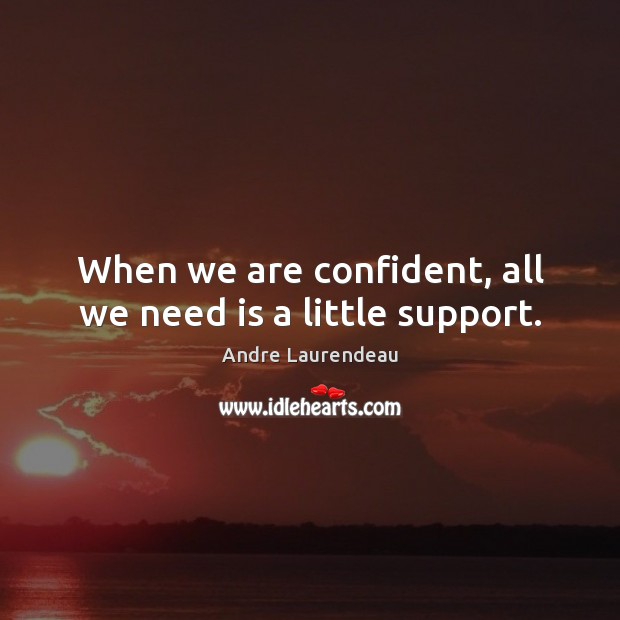 When we are confident, all we need is a little support. Andre Laurendeau Picture Quote