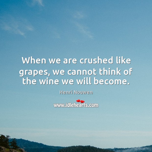 When we are crushed like grapes, we cannot think of the wine we will become. Image