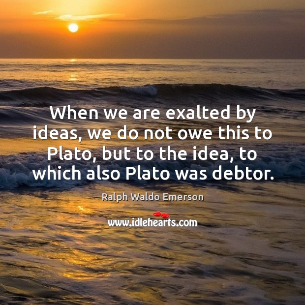 When we are exalted by ideas, we do not owe this to Ralph Waldo Emerson Picture Quote