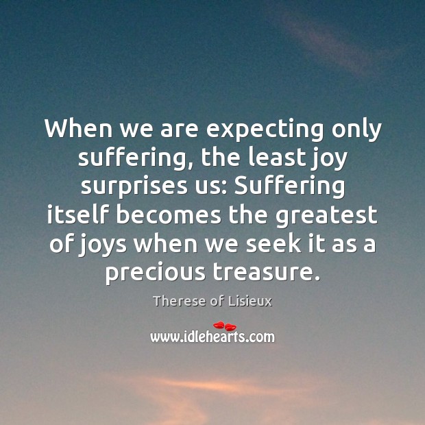 When we are expecting only suffering, the least joy surprises us: Suffering Therese of Lisieux Picture Quote