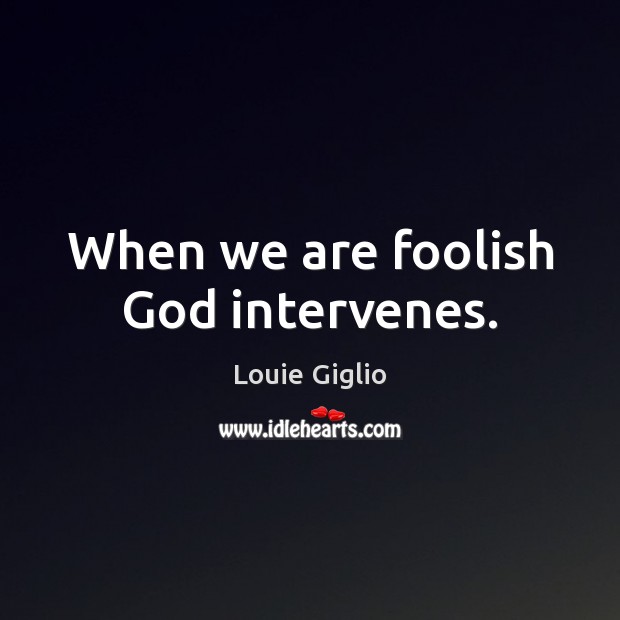 When we are foolish God intervenes. Louie Giglio Picture Quote