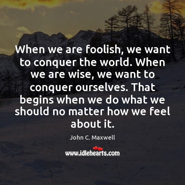 When we are foolish, we want to conquer the world. When we Image
