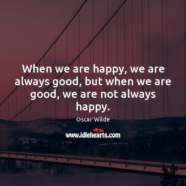 When we are happy, we are always good, but when we are good, we are not always happy. Oscar Wilde Picture Quote