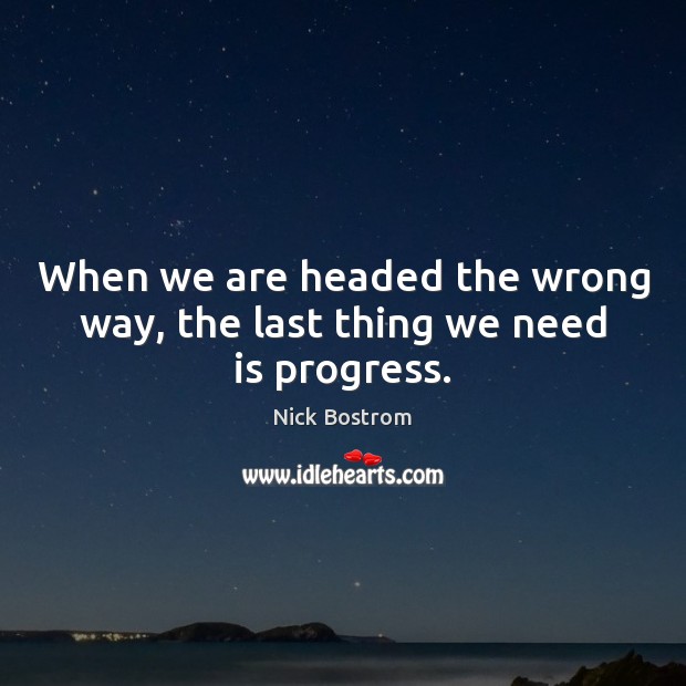 When we are headed the wrong way, the last thing we need is progress. Nick Bostrom Picture Quote