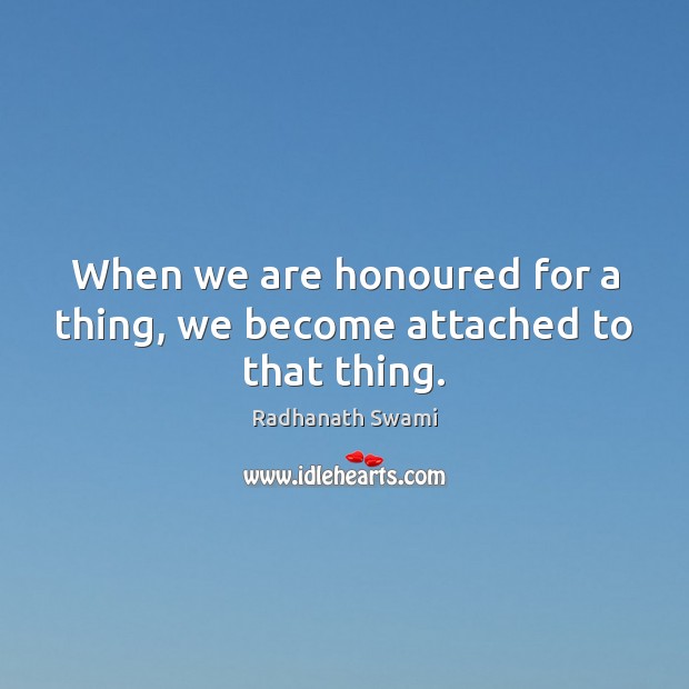 When we are honoured for a thing, we become attached to that thing. Radhanath Swami Picture Quote