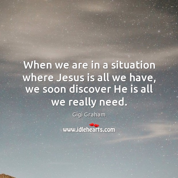 When we are in a situation where Jesus is all we have, Gigi Graham Picture Quote