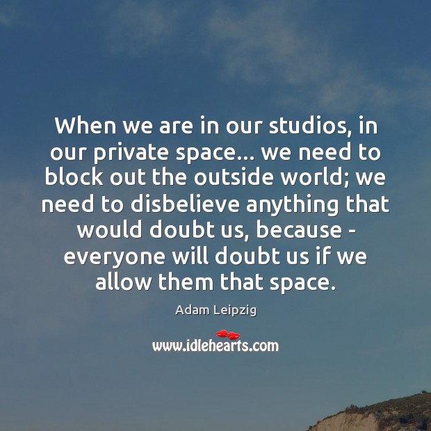 When we are in our studios, in our private space… we need Adam Leipzig Picture Quote