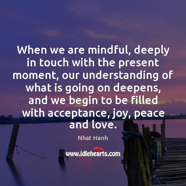 When we are mindful, deeply in touch with the present moment, our Nhat Hanh Picture Quote