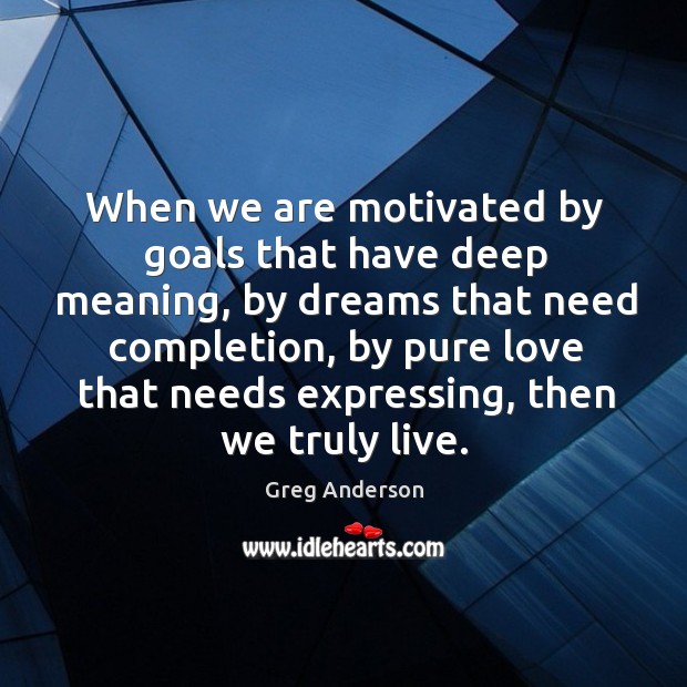 When we are motivated by goals that have deep meaning, by dreams that need completion Greg Anderson Picture Quote