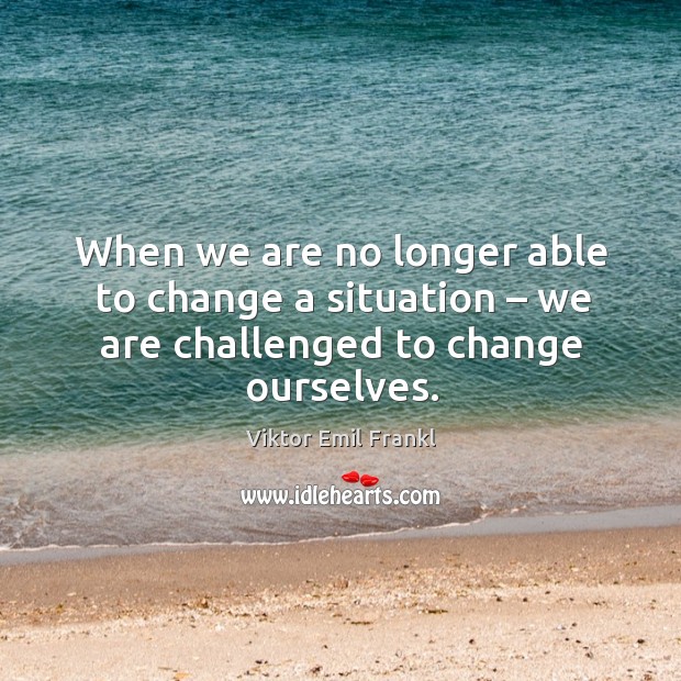 When we are no longer able to change a situation – we are challenged to change ourselves. Viktor Emil Frankl Picture Quote