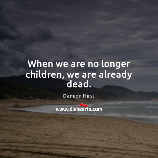 When we are no longer children, we are already dead. Damien Hirst Picture Quote
