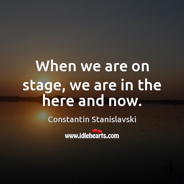 When we are on stage, we are in the here and now. Constantin Stanislavski Picture Quote