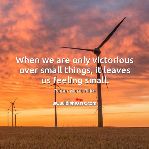 When we are only victorious over small things, it leaves us feeling small. Rainer Maria Rilke Picture Quote