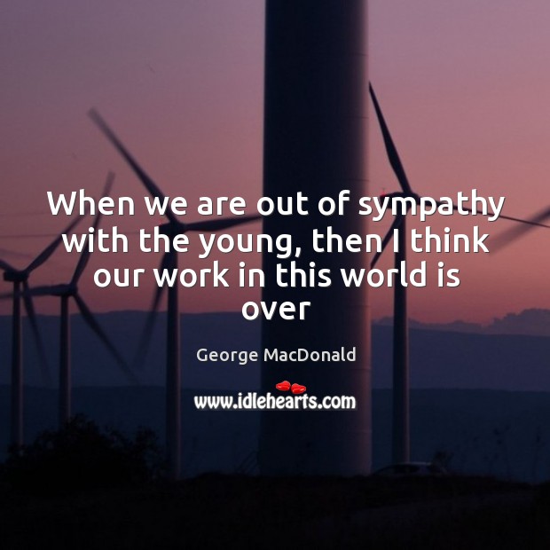 When we are out of sympathy with the young, then I think our work in this world is over George MacDonald Picture Quote