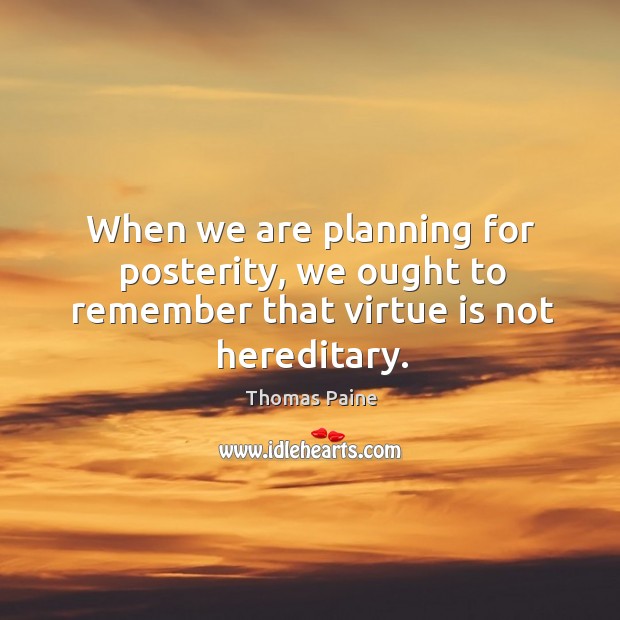 When we are planning for posterity, we ought to remember that virtue is not hereditary. Thomas Paine Picture Quote