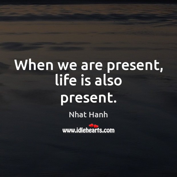 When we are present, life is also present. Nhat Hanh Picture Quote