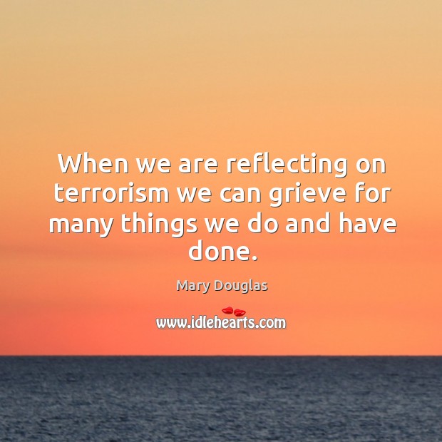 When we are reflecting on terrorism we can grieve for many things we do and have done. Mary Douglas Picture Quote