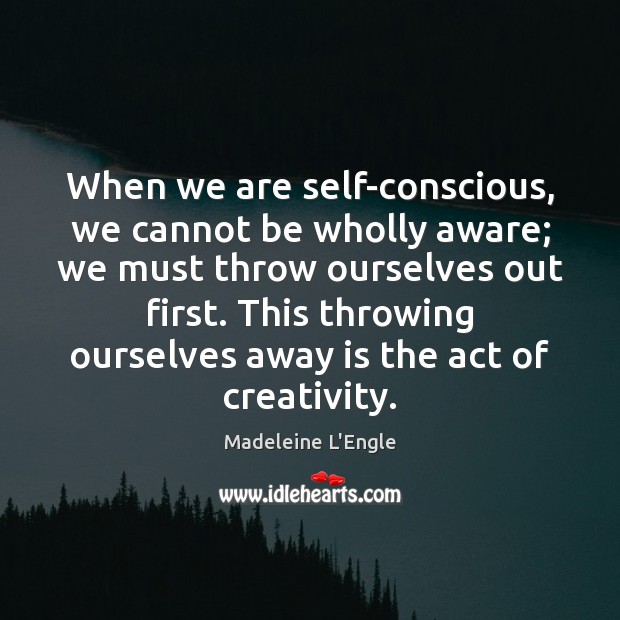 When we are self-conscious, we cannot be wholly aware; we must throw Image