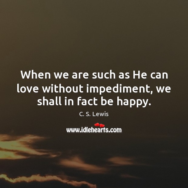 When we are such as He can love without impediment, we shall in fact be happy. C. S. Lewis Picture Quote