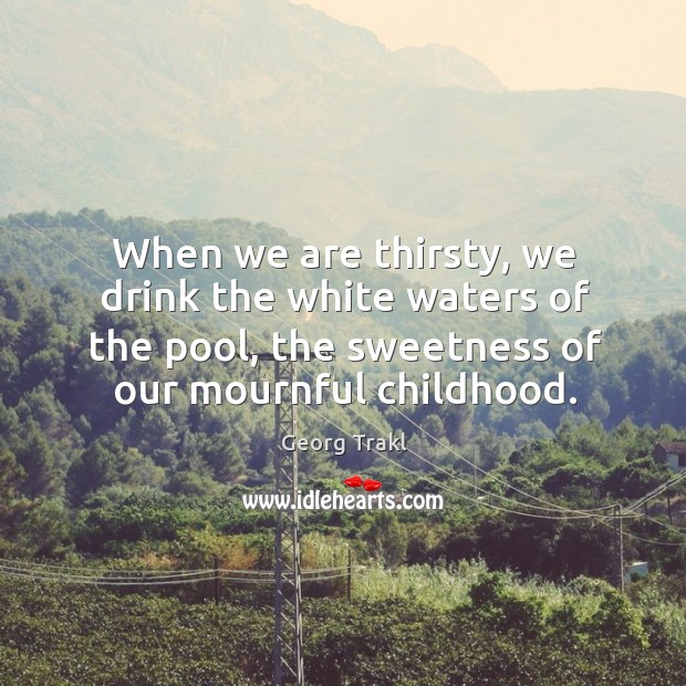 When we are thirsty, we drink the white waters of the pool, the sweetness of our mournful childhood. Georg Trakl Picture Quote