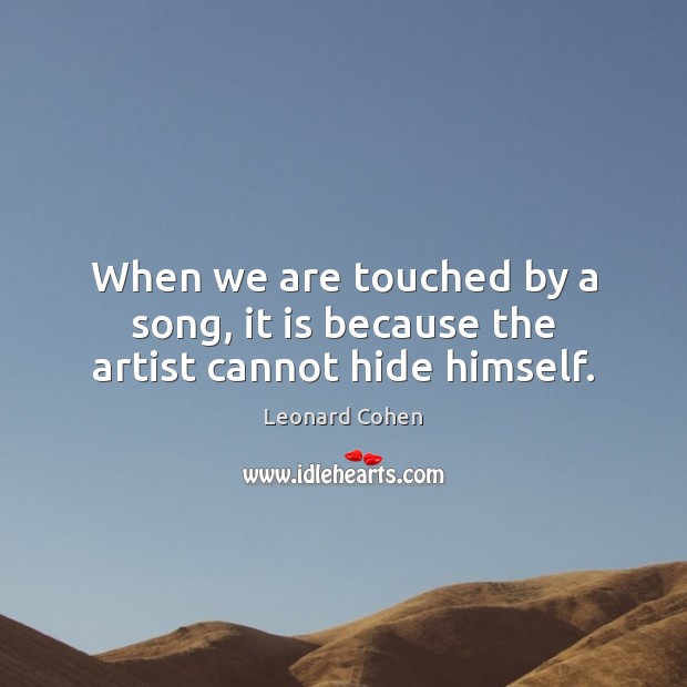 When we are touched by a song, it is because the artist cannot hide himself. Leonard Cohen Picture Quote