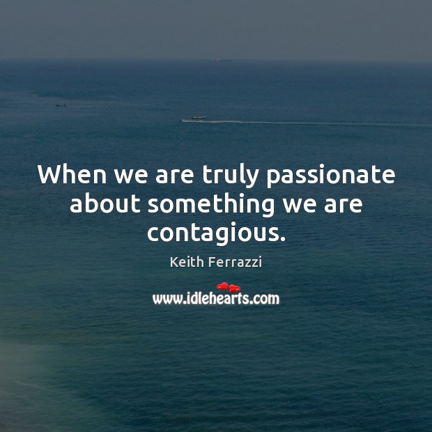 When we are truly passionate about something we are contagious. Keith Ferrazzi Picture Quote