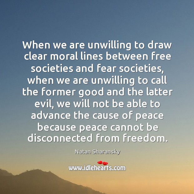 When we are unwilling to draw clear moral lines between free societies and fear societies Natan Sharansky Picture Quote