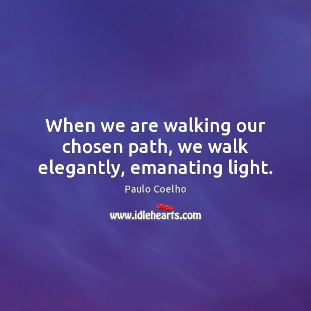 When we are walking our chosen path, we walk elegantly, emanating light. Paulo Coelho Picture Quote