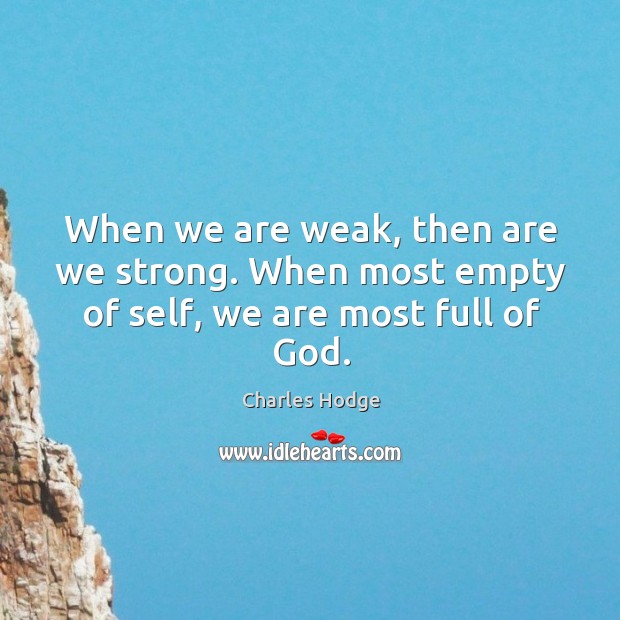 When we are weak, then are we strong. When most empty of self, we are most full of God. Charles Hodge Picture Quote