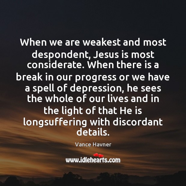 When we are weakest and most despondent, Jesus is most considerate. When Vance Havner Picture Quote