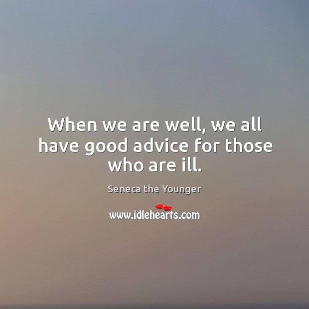 When we are well, we all have good advice for those who are ill. Seneca the Younger Picture Quote