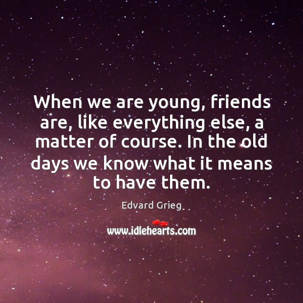 When we are young, friends are, like everything else, a matter of Edvard Grieg Picture Quote