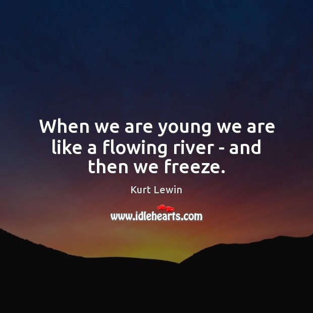 When we are young we are like a flowing river – and then we freeze. Kurt Lewin Picture Quote