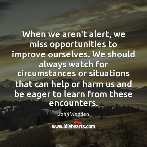 When we aren’t alert, we miss opportunities to improve ourselves. We should John Wooden Picture Quote