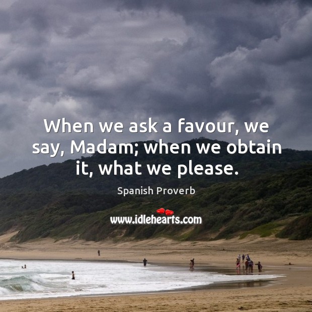 When we ask a favour, we say, madam; when we obtain it, what we please. Image